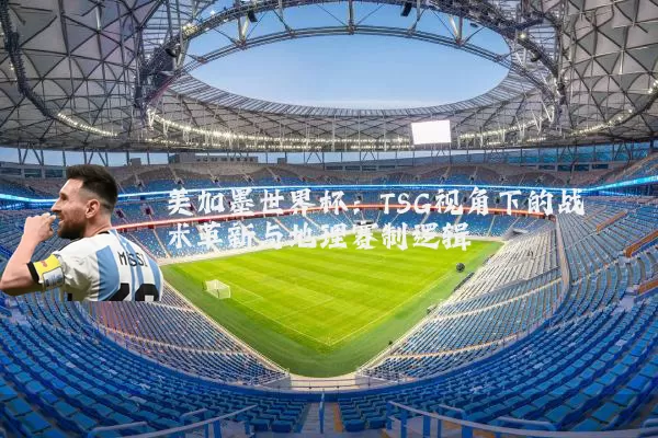 美加墨世界杯:TSG视角下的战术革新与地理赛制逻辑