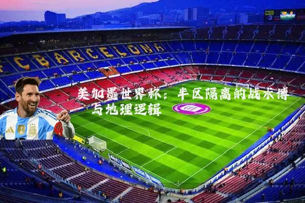 美加墨世界杯：半区隔离的战术博弈与地理逻辑