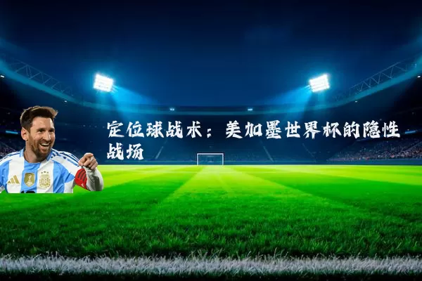 定位球战术:美加墨世界杯的隐性战场