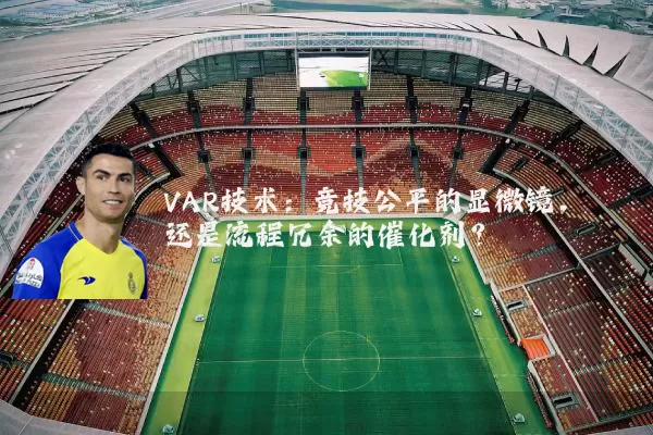 VAR技术:竞技公平的显微镜,还是流程冗余的催化剂?