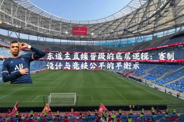 东道主直接晋级的底层逻辑：赛制设计与竞技公平的平衡术
