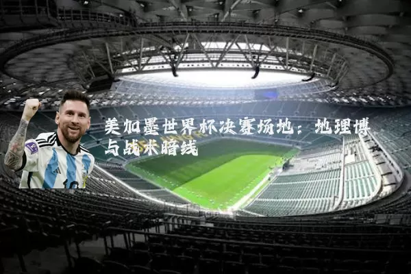 美加墨世界杯决赛场地:地理博弈与战术暗线