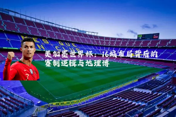 美加墨世界杯：16城布局背后的赛制逻辑与地理博弈