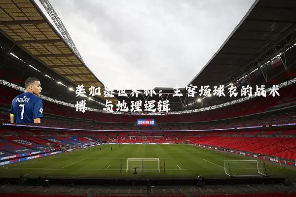 美加墨世界杯：主客场球衣的战术博弈与地理逻辑