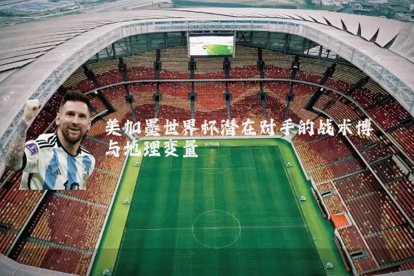 美加墨世界杯潜在对手的战术博弈与地理变量