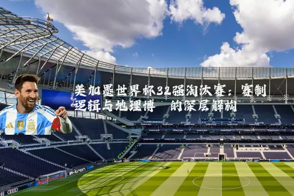 美加墨世界杯32强淘汰赛：赛制逻辑与地理博弈的深层解构