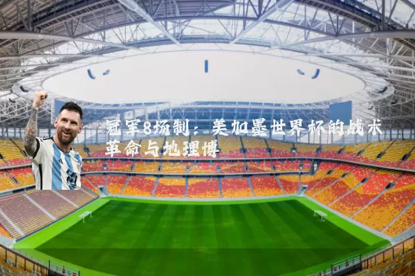 冠军8场制:美加墨世界杯的战术革命与地理博弈