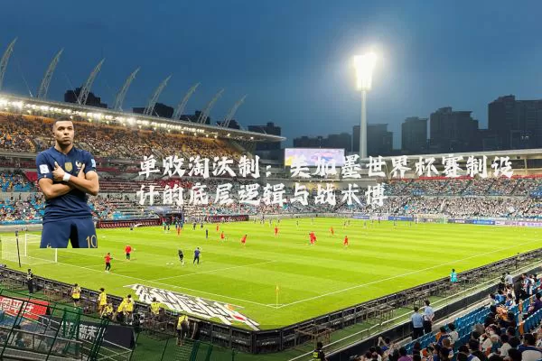 单败淘汰制：美加墨世界杯赛制设计的底层逻辑与战术博弈