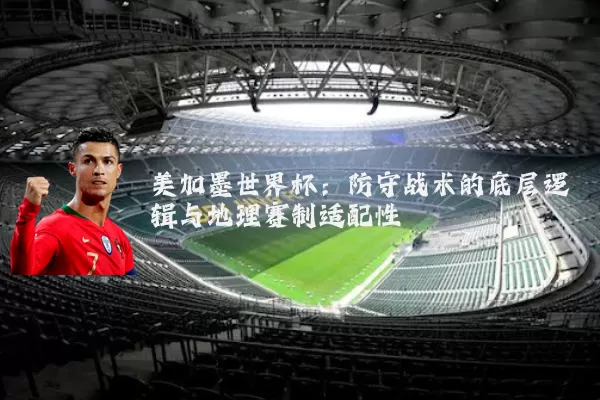 美加墨世界杯：防守战术的底层逻辑与地理赛制适配性
