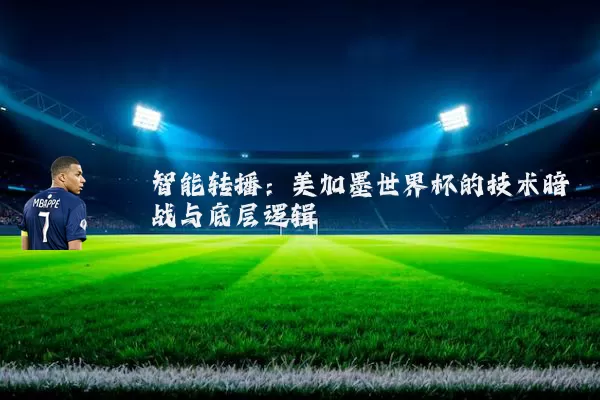 智能转播：美加墨世界杯的技术暗战与底层逻辑