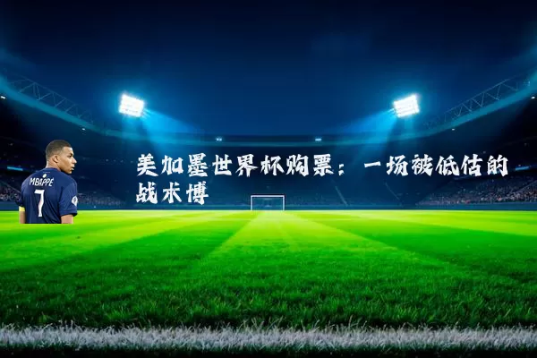 美加墨世界杯购票：一场被低估的战术博弈