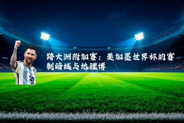 跨大洲附加赛：美加墨世界杯的赛制暗线与地理博弈