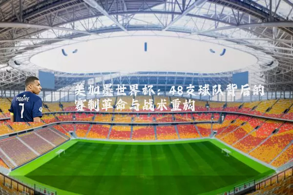 美加墨世界杯:48支球队背后的赛制革命与战术重构
