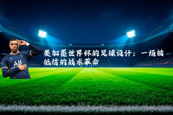 美加墨世界杯的足球设计：一场被低估的战术革命