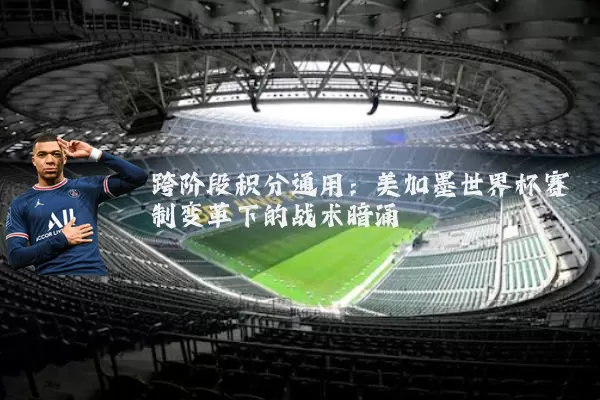 跨阶段积分通用：美加墨世界杯赛制变革下的战术暗涌