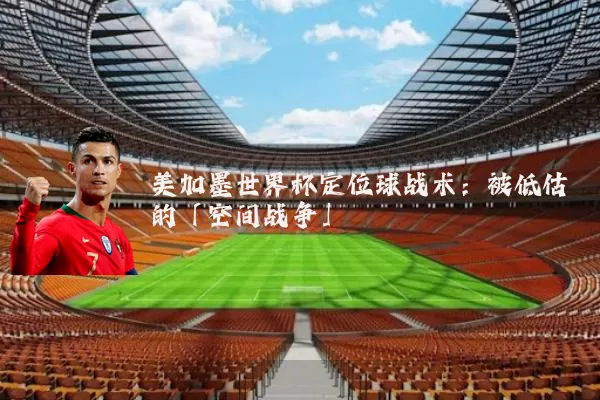 美加墨世界杯定位球战术：被低估的「空间战争」