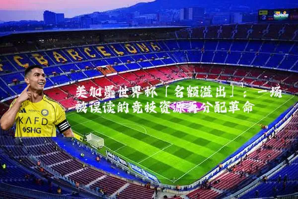 美加墨世界杯「名额溢出」:一场被误读的竞技资源再分配革命