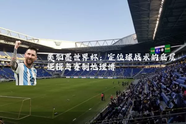 美加墨世界杯：定位球战术的底层逻辑与赛制地理博弈