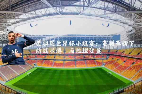 美加墨世界杯小组赛：赛制革新下的战术博弈与地理变量