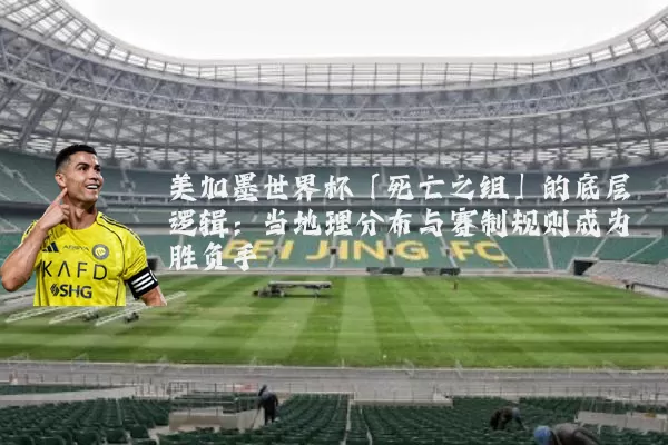 美加墨世界杯「死亡之组」的底层逻辑：当地理分布与赛制规则成为胜负手