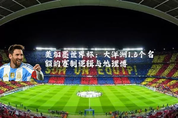 美加墨世界杯:大洋洲1.5个名额的赛制逻辑与地理博弈